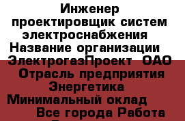 Инженер-проектировщик систем электроснабжения › Название организации ­ ЭлектрогазПроект, ОАО › Отрасль предприятия ­ Энергетика › Минимальный оклад ­ 30 000 - Все города Работа » Вакансии   . Архангельская обл.,Архангельск г.